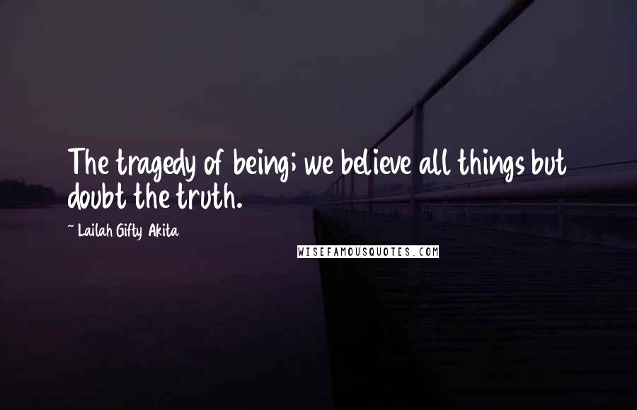 Lailah Gifty Akita Quotes: The tragedy of being; we believe all things but doubt the truth.