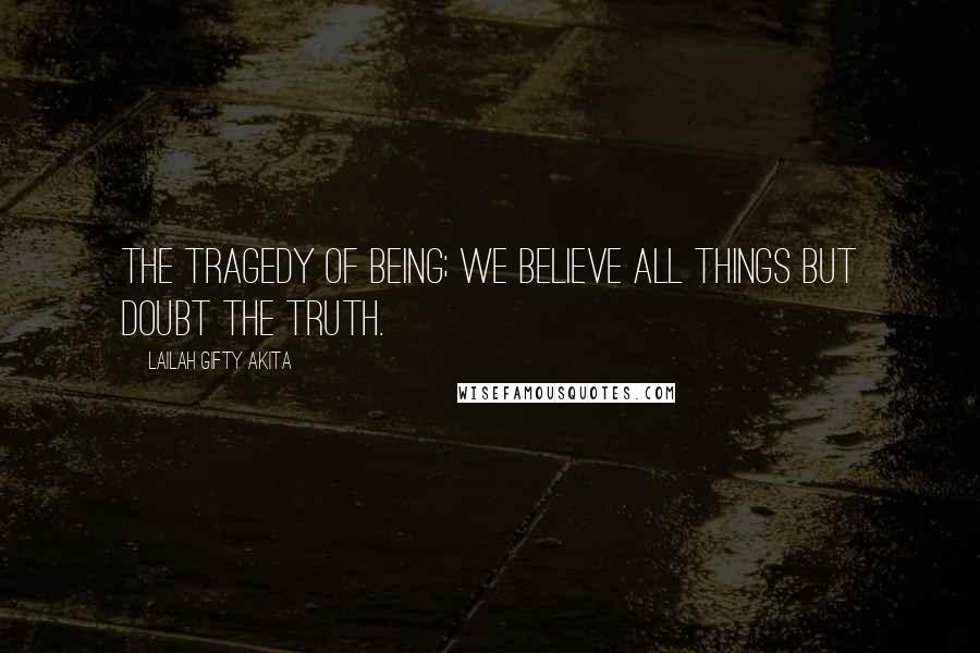 Lailah Gifty Akita Quotes: The tragedy of being; we believe all things but doubt the truth.