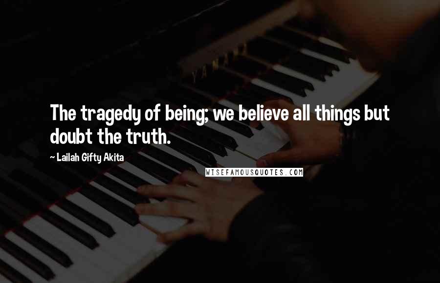 Lailah Gifty Akita Quotes: The tragedy of being; we believe all things but doubt the truth.