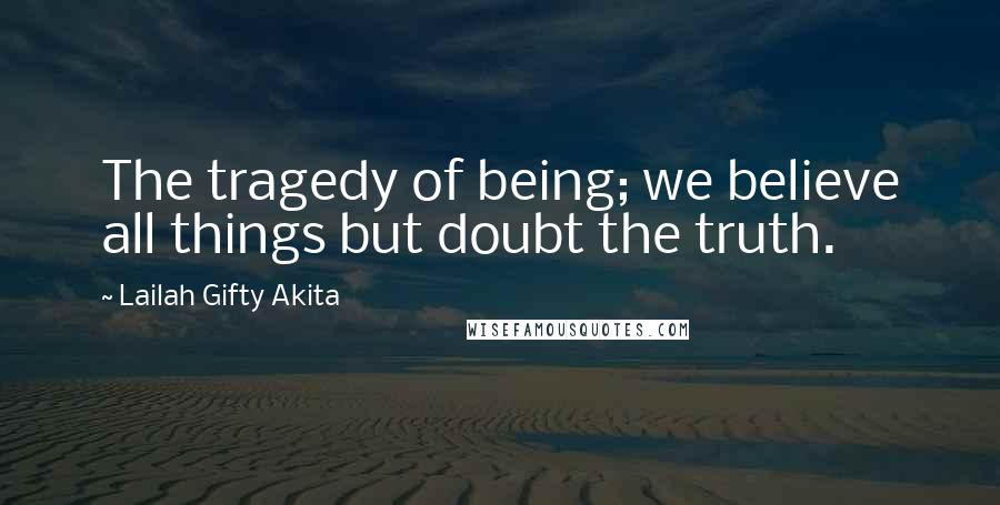 Lailah Gifty Akita Quotes: The tragedy of being; we believe all things but doubt the truth.