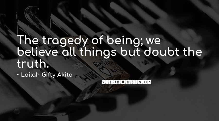 Lailah Gifty Akita Quotes: The tragedy of being; we believe all things but doubt the truth.