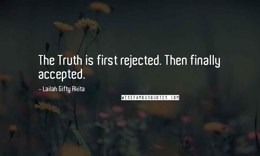 Lailah Gifty Akita Quotes: The Truth is first rejected. Then finally accepted.