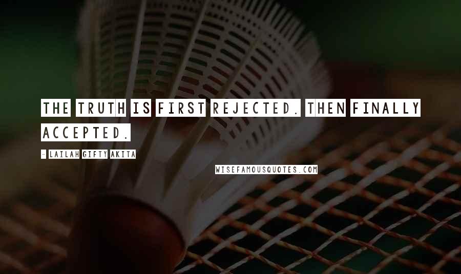 Lailah Gifty Akita Quotes: The Truth is first rejected. Then finally accepted.