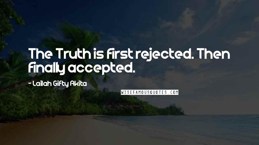 Lailah Gifty Akita Quotes: The Truth is first rejected. Then finally accepted.