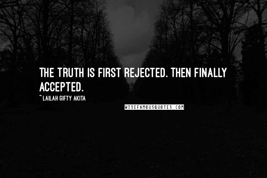 Lailah Gifty Akita Quotes: The Truth is first rejected. Then finally accepted.