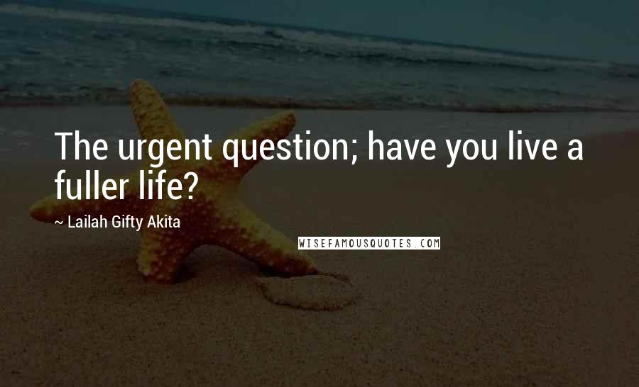 Lailah Gifty Akita Quotes: The urgent question; have you live a fuller life?