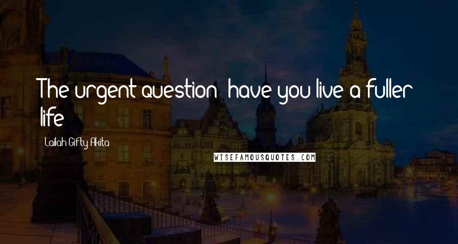 Lailah Gifty Akita Quotes: The urgent question; have you live a fuller life?