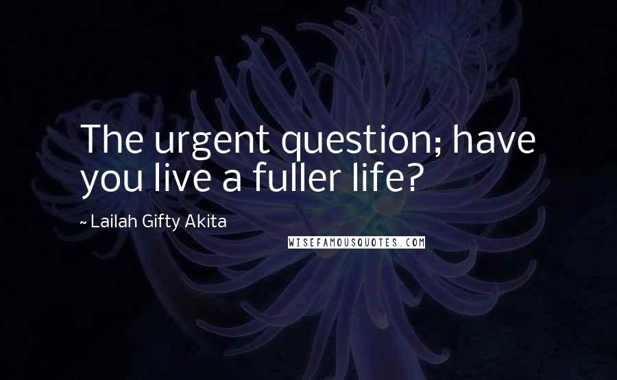 Lailah Gifty Akita Quotes: The urgent question; have you live a fuller life?