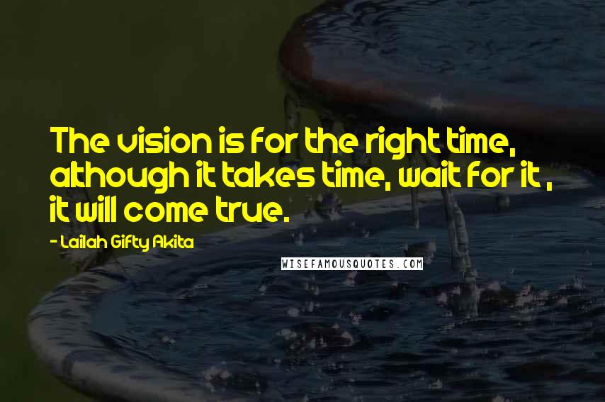 Lailah Gifty Akita Quotes: The vision is for the right time, although it takes time, wait for it , it will come true.