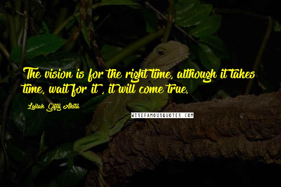 Lailah Gifty Akita Quotes: The vision is for the right time, although it takes time, wait for it , it will come true.