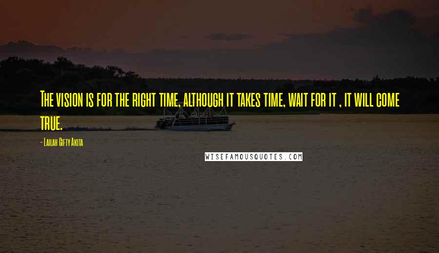 Lailah Gifty Akita Quotes: The vision is for the right time, although it takes time, wait for it , it will come true.