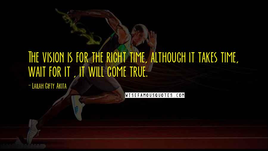 Lailah Gifty Akita Quotes: The vision is for the right time, although it takes time, wait for it , it will come true.