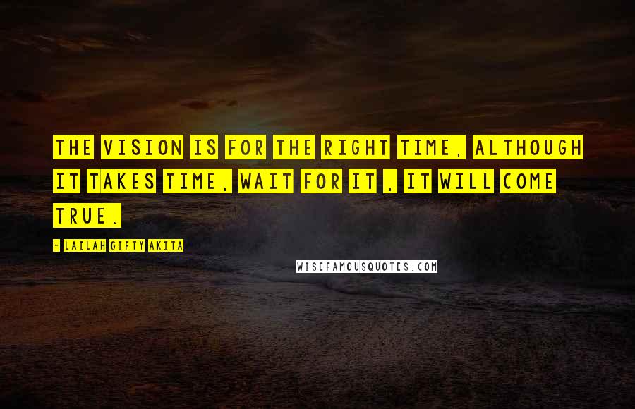 Lailah Gifty Akita Quotes: The vision is for the right time, although it takes time, wait for it , it will come true.