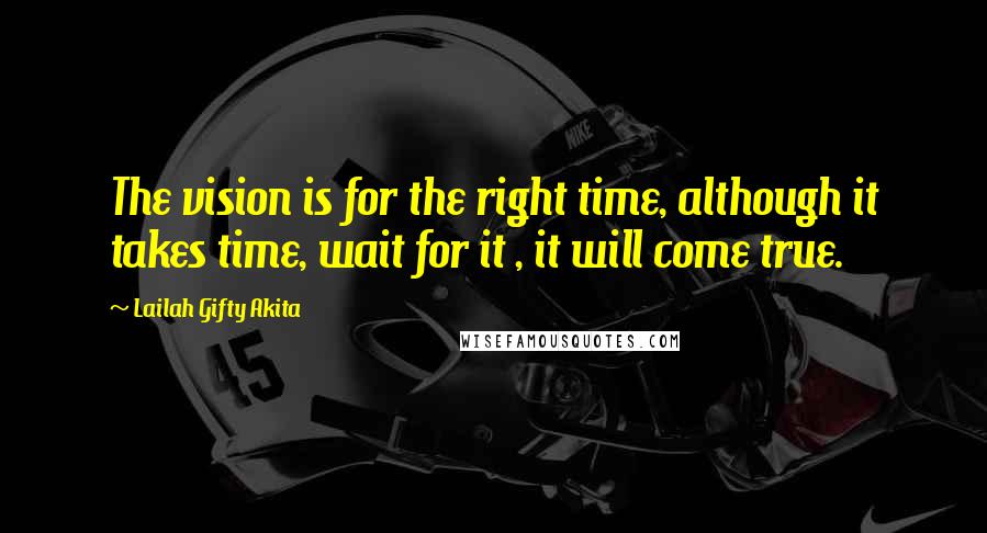 Lailah Gifty Akita Quotes: The vision is for the right time, although it takes time, wait for it , it will come true.