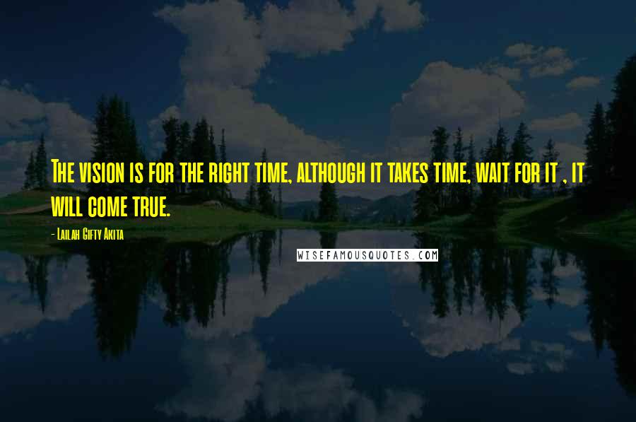 Lailah Gifty Akita Quotes: The vision is for the right time, although it takes time, wait for it , it will come true.