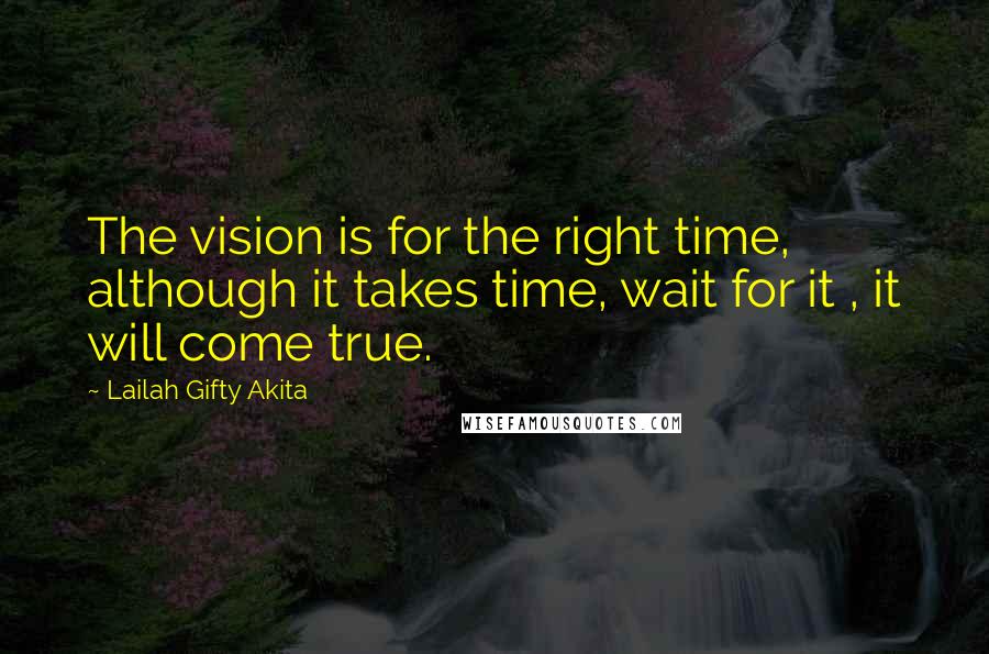 Lailah Gifty Akita Quotes: The vision is for the right time, although it takes time, wait for it , it will come true.