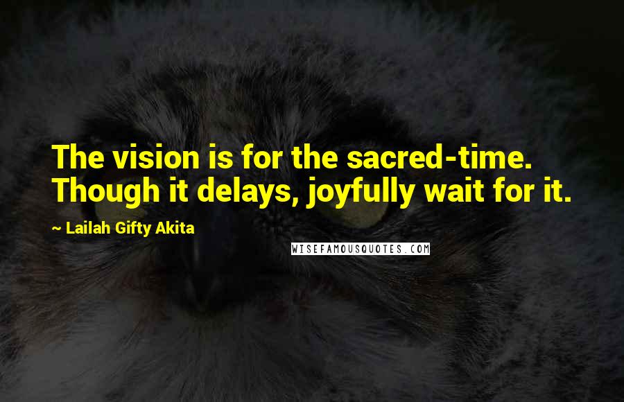 Lailah Gifty Akita Quotes: The vision is for the sacred-time. Though it delays, joyfully wait for it.