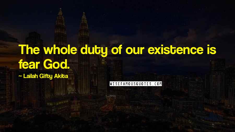 Lailah Gifty Akita Quotes: The whole duty of our existence is fear God.