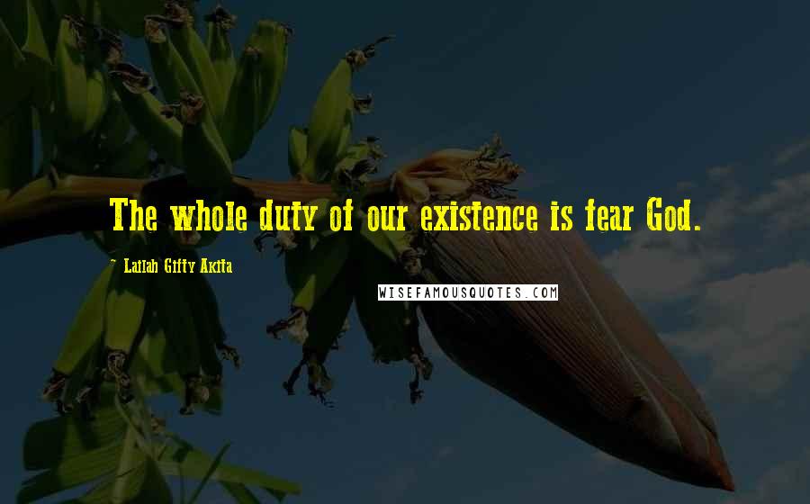 Lailah Gifty Akita Quotes: The whole duty of our existence is fear God.