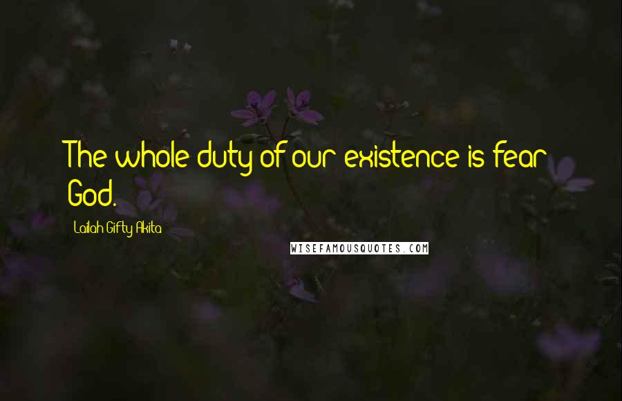 Lailah Gifty Akita Quotes: The whole duty of our existence is fear God.