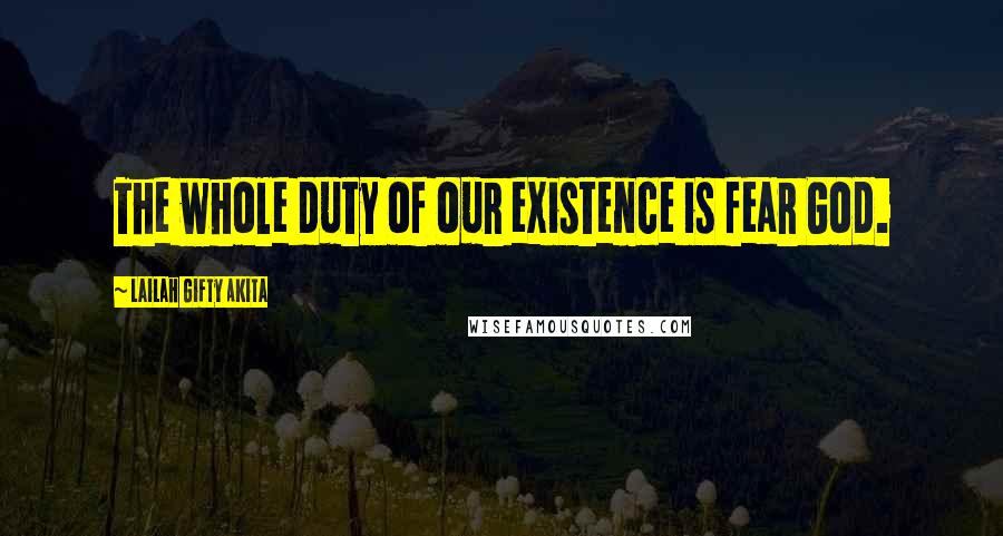 Lailah Gifty Akita Quotes: The whole duty of our existence is fear God.