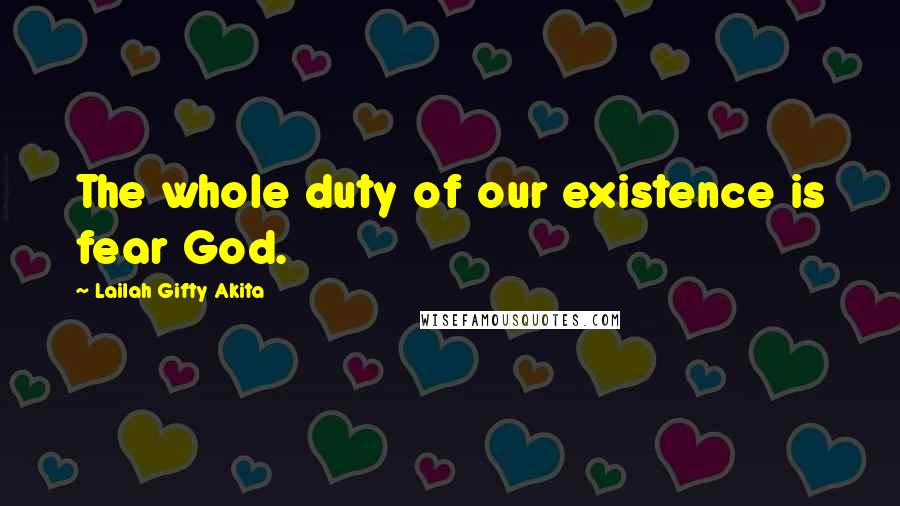 Lailah Gifty Akita Quotes: The whole duty of our existence is fear God.