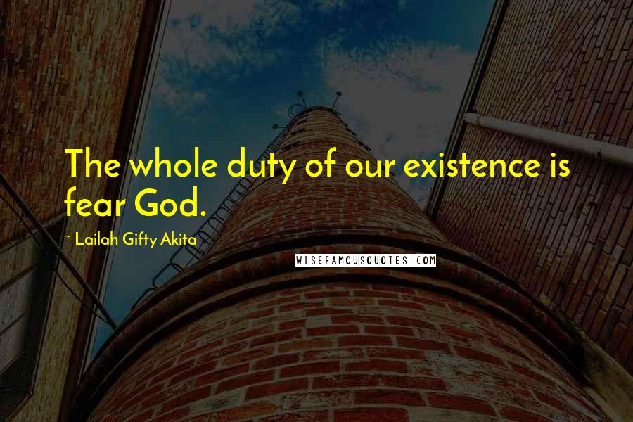 Lailah Gifty Akita Quotes: The whole duty of our existence is fear God.