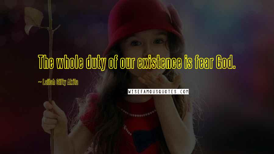 Lailah Gifty Akita Quotes: The whole duty of our existence is fear God.