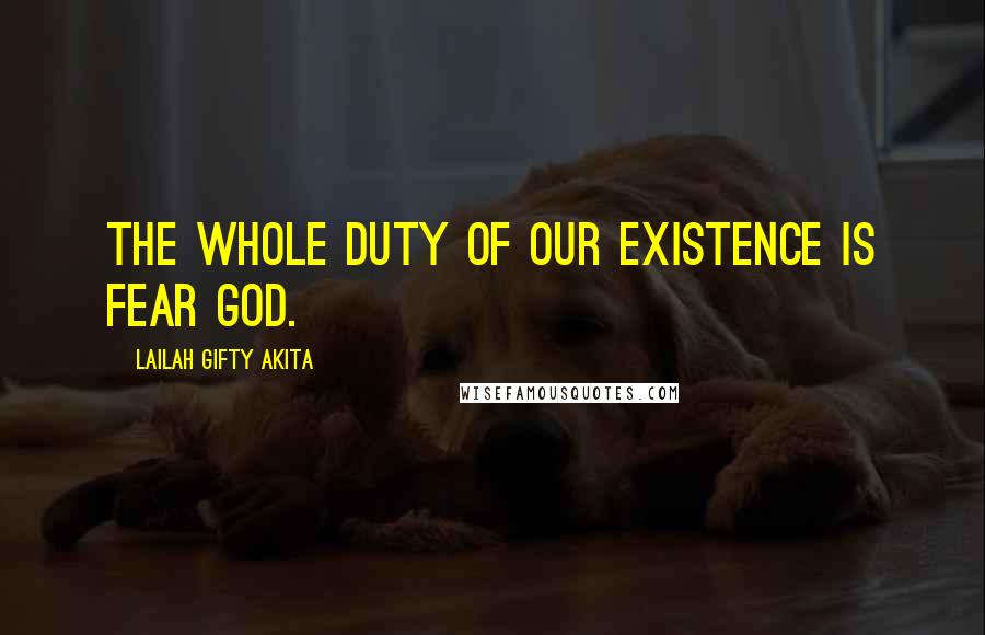 Lailah Gifty Akita Quotes: The whole duty of our existence is fear God.