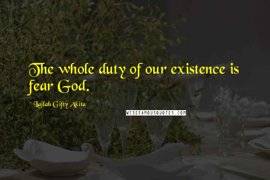 Lailah Gifty Akita Quotes: The whole duty of our existence is fear God.