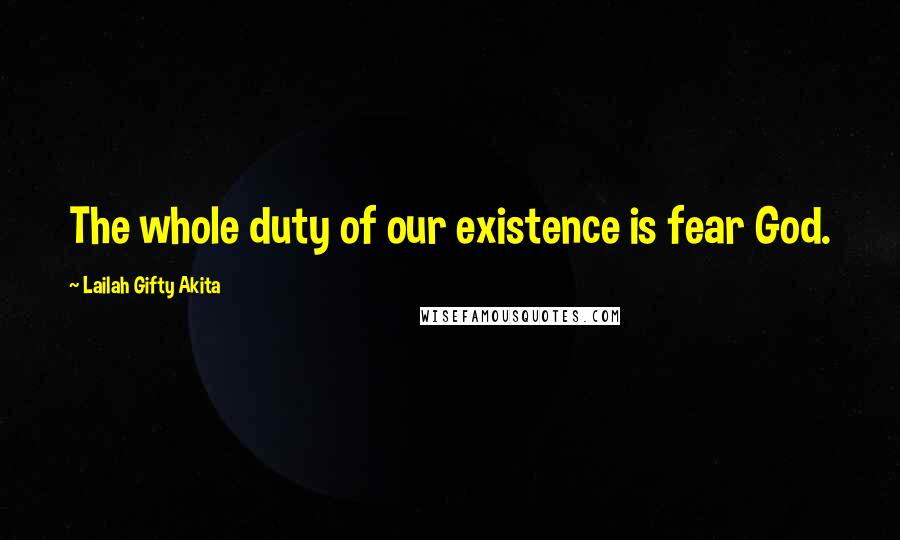 Lailah Gifty Akita Quotes: The whole duty of our existence is fear God.