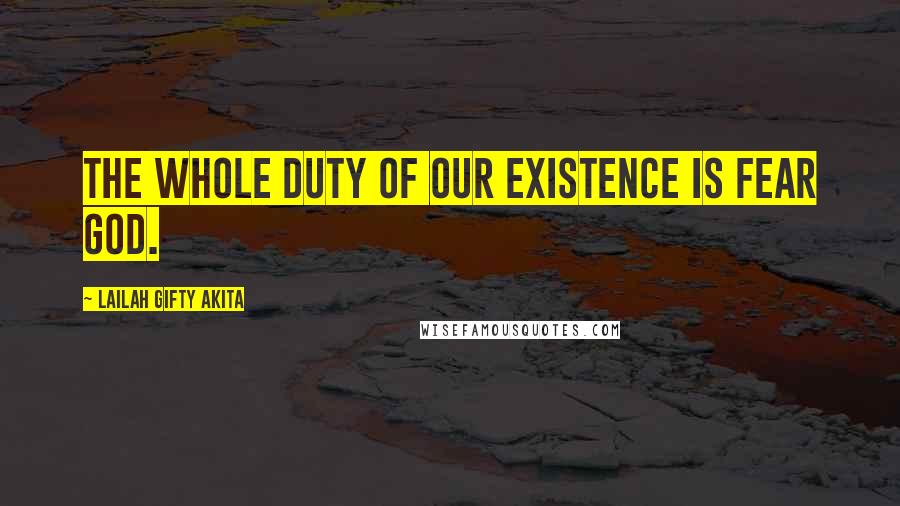 Lailah Gifty Akita Quotes: The whole duty of our existence is fear God.