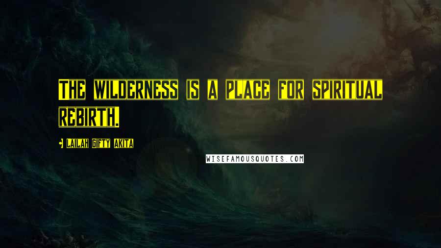 Lailah Gifty Akita Quotes: The wilderness is a place for spiritual rebirth.