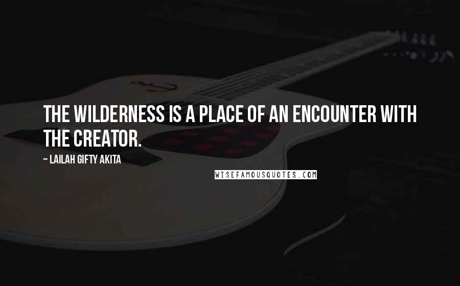 Lailah Gifty Akita Quotes: The wilderness is a place of an encounter with the Creator.