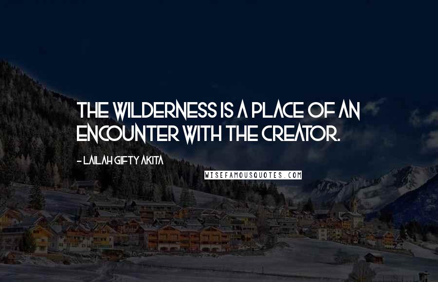 Lailah Gifty Akita Quotes: The wilderness is a place of an encounter with the Creator.