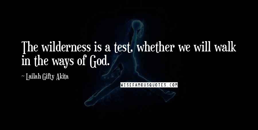 Lailah Gifty Akita Quotes: The wilderness is a test, whether we will walk in the ways of God.