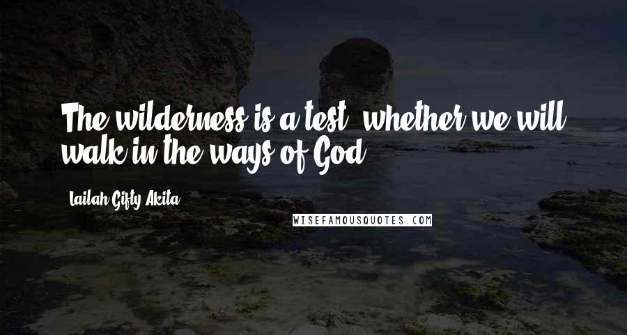 Lailah Gifty Akita Quotes: The wilderness is a test, whether we will walk in the ways of God.