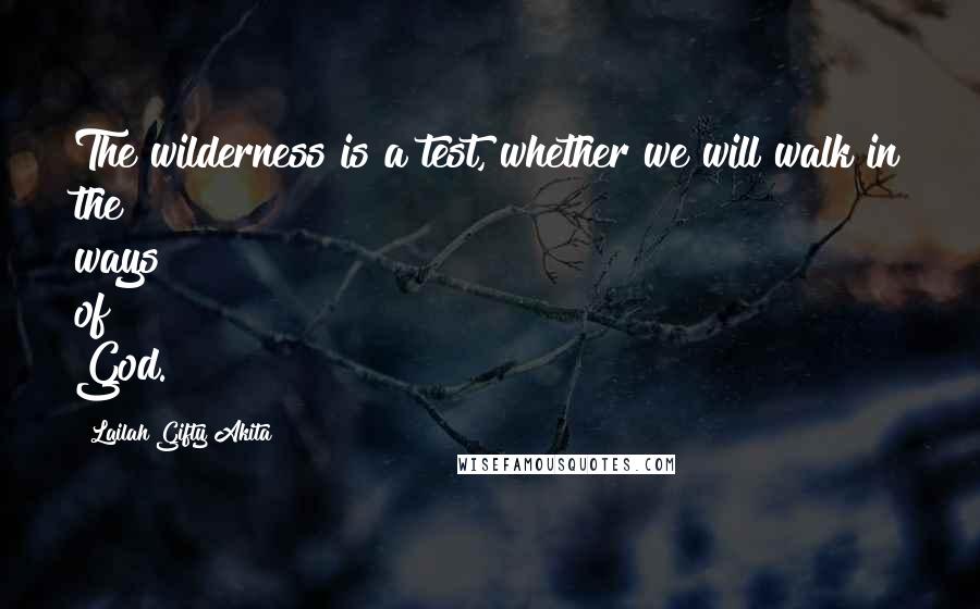 Lailah Gifty Akita Quotes: The wilderness is a test, whether we will walk in the ways of God.