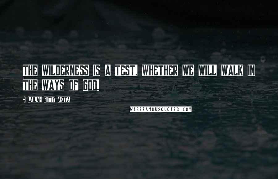 Lailah Gifty Akita Quotes: The wilderness is a test, whether we will walk in the ways of God.