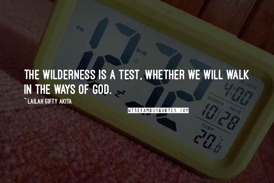 Lailah Gifty Akita Quotes: The wilderness is a test, whether we will walk in the ways of God.