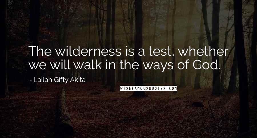 Lailah Gifty Akita Quotes: The wilderness is a test, whether we will walk in the ways of God.