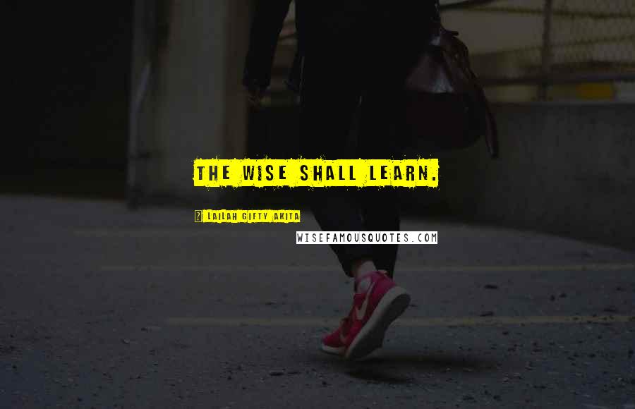 Lailah Gifty Akita Quotes: The wise shall learn.