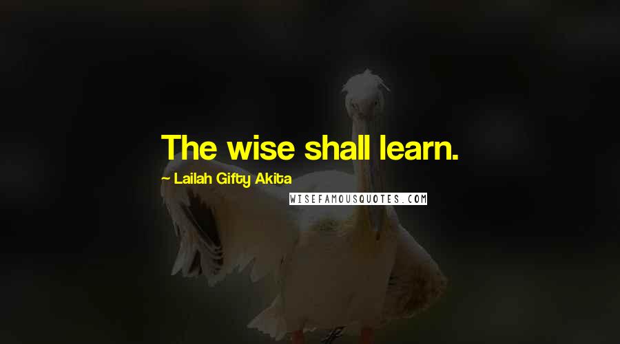 Lailah Gifty Akita Quotes: The wise shall learn.