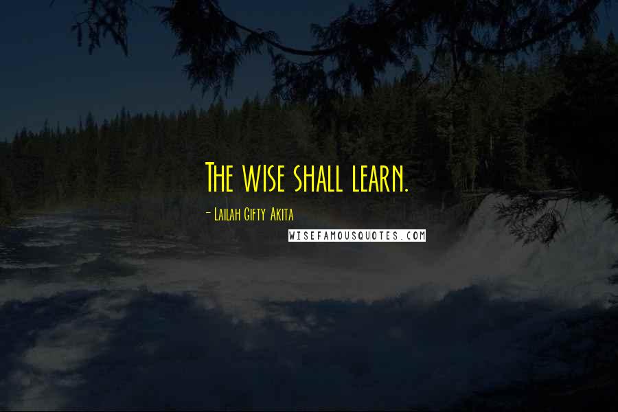 Lailah Gifty Akita Quotes: The wise shall learn.