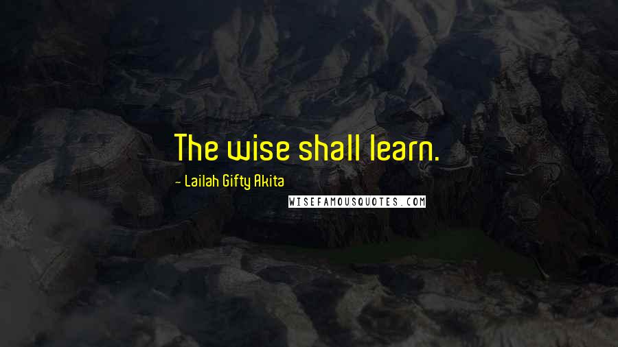 Lailah Gifty Akita Quotes: The wise shall learn.