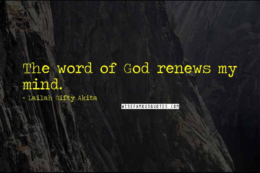 Lailah Gifty Akita Quotes: The word of God renews my mind.