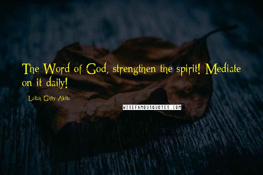 Lailah Gifty Akita Quotes: The Word of God, strengthen the spirit! Mediate on it daily!