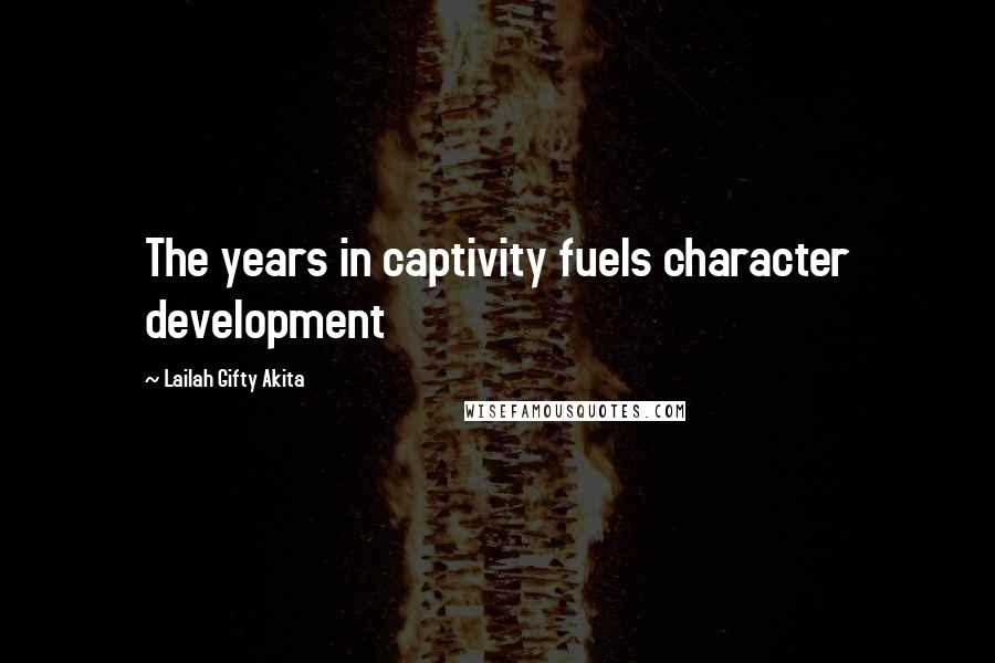 Lailah Gifty Akita Quotes: The years in captivity fuels character development