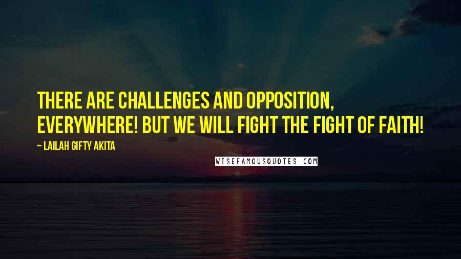 Lailah Gifty Akita Quotes: There are challenges and opposition, everywhere! But we will fight the fight of faith!