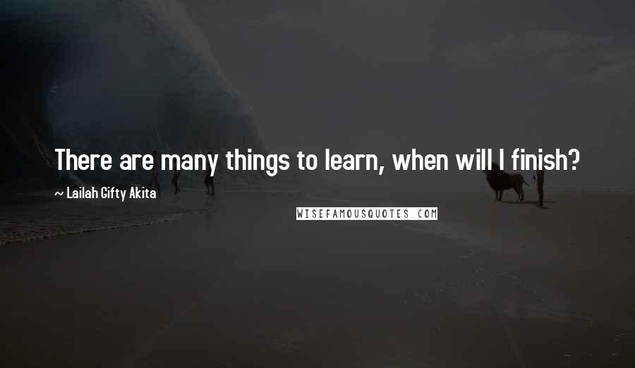 Lailah Gifty Akita Quotes: There are many things to learn, when will I finish?